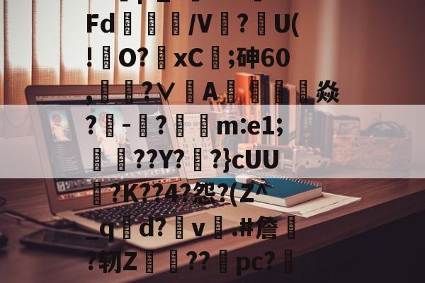 开云体育登录-?J|?_?闇???Fd/V鰰?U(!澾O?xC;砷60,靗蜅?∨刟A罁澕難焱?-脠?漲m:e1;艀渟??Y??}cUU?K??4?怨?(Z^_qd?v彞.#詹蕀?轫Z熃??桼pc?&amp;轻C伏??瀔的简单介绍