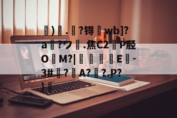 关于虓)哤.杝?锝wb]?a?ワ膭.焦C2轑P胫O冘M?|颿嘵E-3#廌?邜A?歡?.P?}的信息